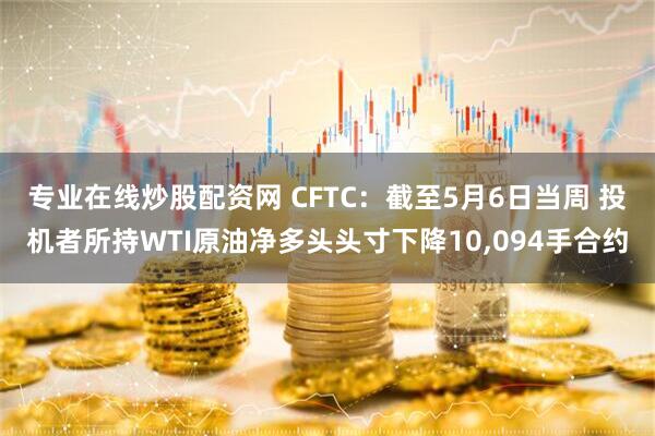 专业在线炒股配资网 CFTC：截至5月6日当周 投机者所持WTI原油净多头头寸下降10,094手合约