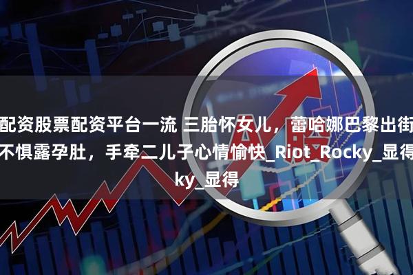 配资股票配资平台一流 三胎怀女儿，蕾哈娜巴黎出街不惧露孕肚，手牵二儿子心情愉快_Riot_Rocky_显得