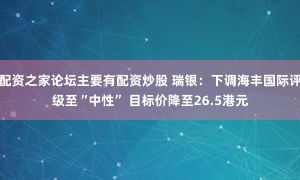 配资之家论坛主要有配资炒股 瑞银：下调海丰国际评级至“中性” 目标价降至26.5港元