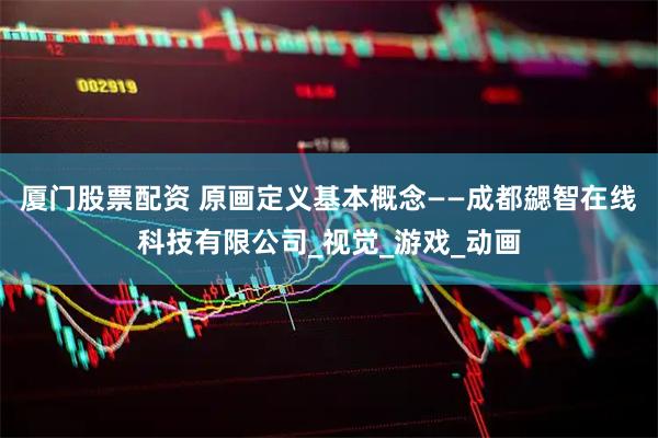 厦门股票配资 原画定义基本概念——成都勰智在线科技有限公司_视觉_游戏_动画
