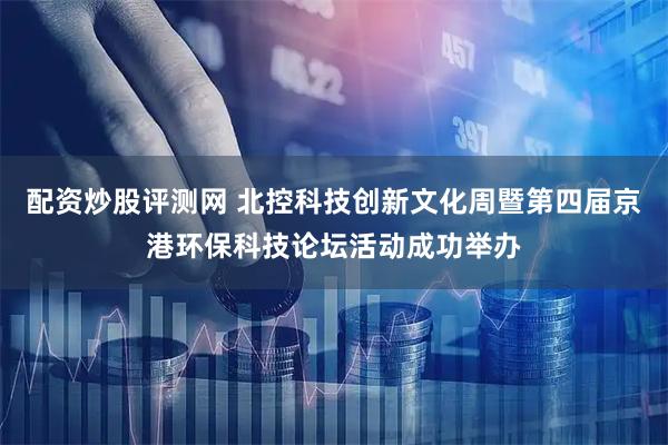 配资炒股评测网 北控科技创新文化周暨第四届京港环保科技论坛活动成功举办