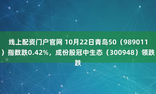 线上配资门户官网 10月22日青岛50（989011）指数跌0.42%，成份股冠中生态（300948）领跌