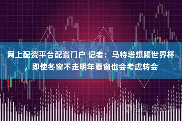 网上配资平台配资门户 记者：马特塔想踢世界杯，即使冬窗不走明年夏窗也会考虑转会