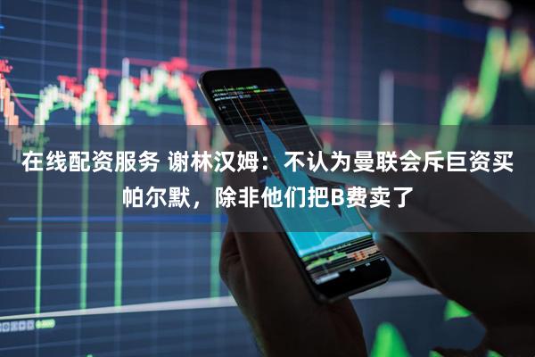 在线配资服务 谢林汉姆：不认为曼联会斥巨资买帕尔默，除非他们把B费卖了